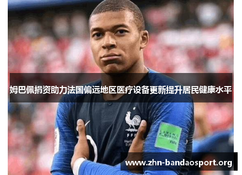 姆巴佩捐资助力法国偏远地区医疗设备更新提升居民健康水平 姆巴佩捐资助力法国偏远地区医疗设备更新提升居民健康水平