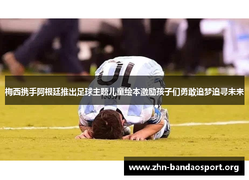 梅西携手阿根廷推出足球主题儿童绘本激励孩子们勇敢追梦追寻未来 梅西携手阿根廷推出足球主题儿童绘本激励孩子们勇敢追梦追寻未来