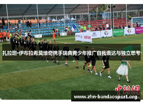 扎拉坦·伊布拉希莫维奇携手瑞典青少年推广自我表达与独立思考 扎拉坦·伊布拉希莫维奇携手瑞典青少年推广自我表达与独立思考