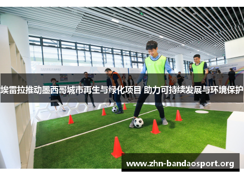 埃雷拉推动墨西哥城市再生与绿化项目 助力可持续发展与环境保护 埃雷拉推动墨西哥城市再生与绿化项目 助力可持续发展与环境保护