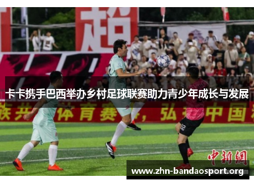 卡卡携手巴西举办乡村足球联赛助力青少年成长与发展 卡卡携手巴西举办乡村足球联赛助力青少年成长与发展