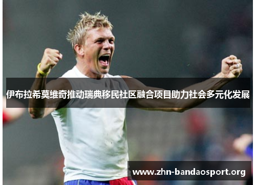 伊布拉希莫维奇推动瑞典移民社区融合项目助力社会多元化发展 伊布拉希莫维奇推动瑞典移民社区融合项目助力社会多元化发展
