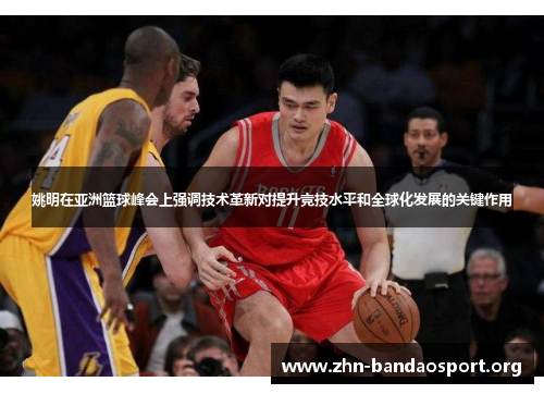 姚明在亚洲篮球峰会上强调技术革新对提升竞技水平和全球化发展的关键作用 姚明在亚洲篮球峰会上强调技术革新对提升竞技水平和全球化发展的关键作用