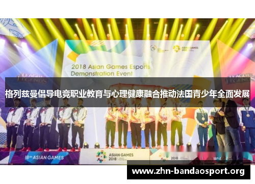 格列兹曼倡导电竞职业教育与心理健康融合推动法国青少年全面发展 格列兹曼倡导电竞职业教育与心理健康融合推动法国青少年全面发展