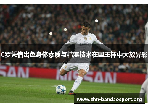 C罗凭借出色身体素质与精湛技术在国王杯中大放异彩 C罗凭借出色身体素质与精湛技术在国王杯中大放异彩