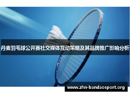 丹麦羽毛球公开赛社交媒体互动策略及其品牌推广影响分析 丹麦羽毛球公开赛社交媒体互动策略及其品牌推广影响分析