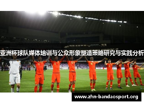 亚洲杯球队媒体培训与公众形象塑造策略研究与实践分析 亚洲杯球队媒体培训与公众形象塑造策略研究与实践分析
