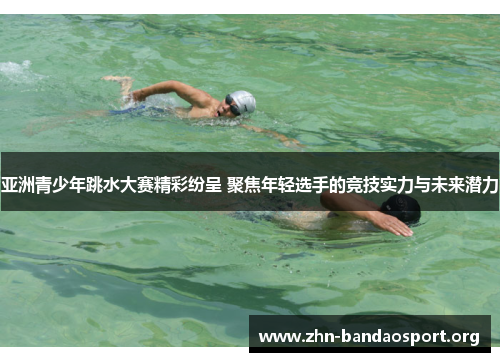 亚洲青少年跳水大赛精彩纷呈 聚焦年轻选手的竞技实力与未来潜力 亚洲青少年跳水大赛精彩纷呈 聚焦年轻选手的竞技实力与未来潜力