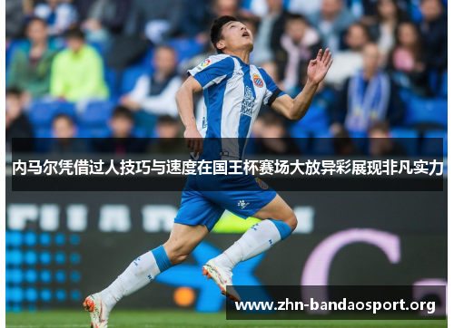 内马尔凭借过人技巧与速度在国王杯赛场大放异彩展现非凡实力 内马尔凭借过人技巧与速度在国王杯赛场大放异彩展现非凡实力