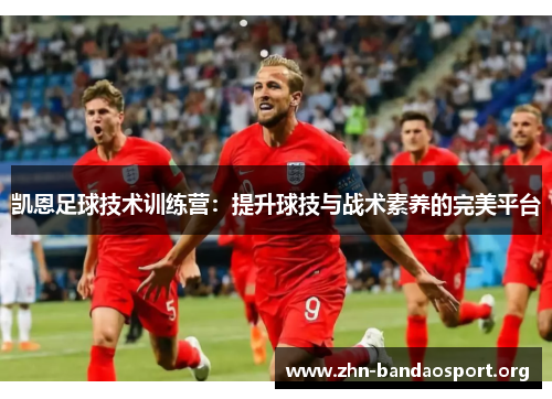 凯恩足球技术训练营:提升球技与战术素养的完美平台 凯恩足球技术训练营:提升球技与战术素养的完美平台