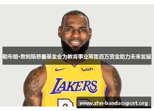 勒布朗·詹姆斯慈善基金会为教育事业筹集百万资金助力未来发展 勒布朗·詹姆斯慈善基金会为教育事业筹集百万资金助力未来发展