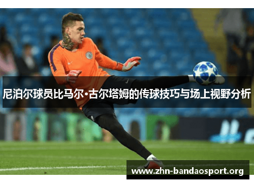 尼泊尔球员比马尔·古尔塔姆的传球技巧与场上视野分析 尼泊尔球员比马尔·古尔塔姆的传球技巧与场上视野分析