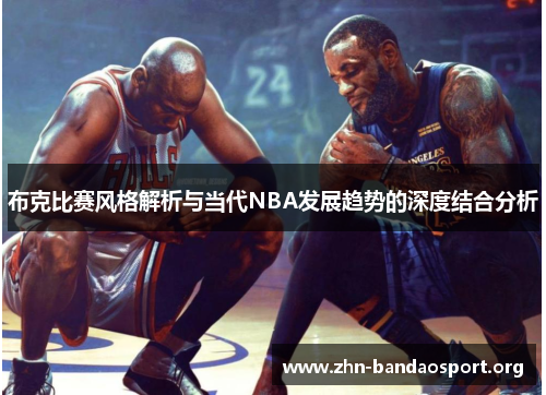布克比赛风格解析与当代NBA发展趋势的深度结合分析 布克比赛风格解析与当代NBA发展趋势的深度结合分析