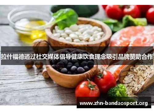 拉什福德通过社交媒体倡导健康饮食理念吸引品牌赞助合作 拉什福德通过社交媒体倡导健康饮食理念吸引品牌赞助合作