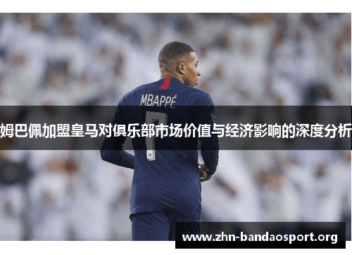 姆巴佩加盟皇马对俱乐部市场价值与经济影响的深度分析 姆巴佩加盟皇马对俱乐部市场价值与经济影响的深度分析