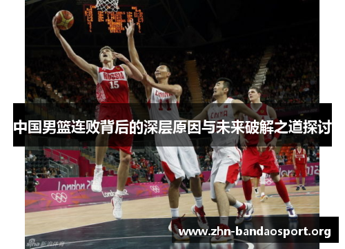 中国男篮连败背后的深层原因与未来破解之道探讨 中国男篮连败背后的深层原因与未来破解之道探讨