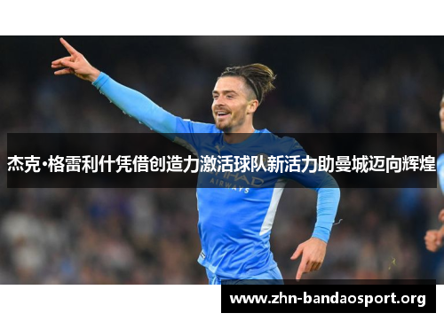 杰克·格雷利什凭借创造力激活球队新活力助曼城迈向辉煌 杰克·格雷利什凭借创造力激活球队新活力助曼城迈向辉煌