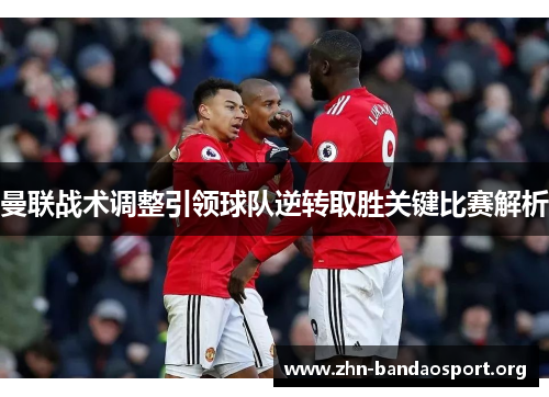 曼联战术调整引领球队逆转取胜关键比赛解析 曼联战术调整引领球队逆转取胜关键比赛解析