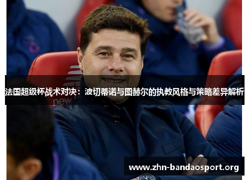 法国超级杯战术对决:波切蒂诺与图赫尔的执教风格与策略差异解析 法国超级杯战术对决:波切蒂诺与图赫尔的执教风格与策略差异解析