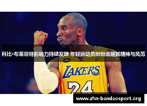 科比·布莱恩特影响力持续发酵 年轻运动员纷纷追随其精神与风范 科比·布莱恩特影响力持续发酵 年轻运动员纷纷追随其精神与风范