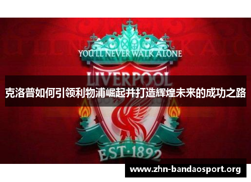 克洛普如何引领利物浦崛起并打造辉煌未来的成功之路 克洛普如何引领利物浦崛起并打造辉煌未来的成功之路