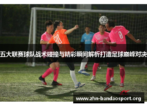 五大联赛球队战术碰撞与精彩瞬间解析打造足球巅峰对决 五大联赛球队战术碰撞与精彩瞬间解析打造足球巅峰对决