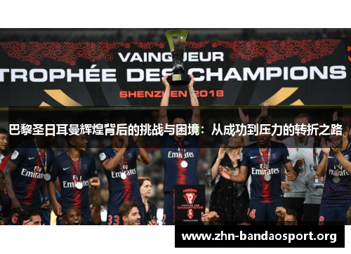 巴黎圣日耳曼辉煌背后的挑战与困境:从成功到压力的转折之路 巴黎圣日耳曼辉煌背后的挑战与困境:从成功到压力的转折之路