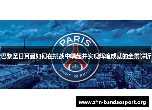 巴黎圣日耳曼如何在挑战中崛起并实现辉煌成就的全景解析 巴黎圣日耳曼如何在挑战中崛起并实现辉煌成就的全景解析