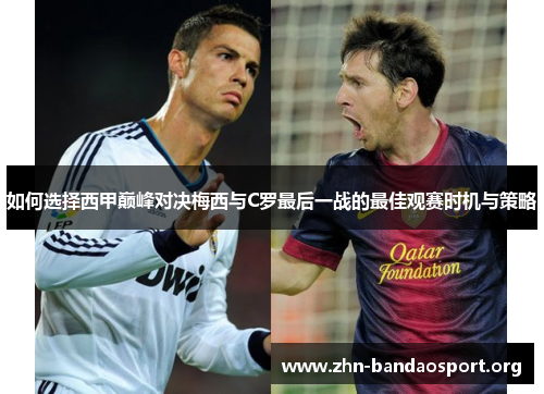 如何选择西甲巅峰对决梅西与C罗最后一战的最佳观赛时机与策略 如何选择西甲巅峰对决梅西与C罗最后一战的最佳观赛时机与策略
