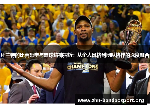 杜兰特的比赛哲学与篮球精神探析：从个人风格到团队协作的深度融合