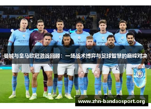 曼城与皇马欧冠激战回顾:一场战术博弈与足球智慧的巅峰对决 曼城与皇马欧冠激战回顾:一场战术博弈与足球智慧的巅峰对决