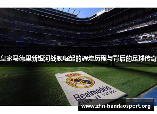 皇家马德里新银河战舰崛起的辉煌历程与背后的足球传奇 皇家马德里新银河战舰崛起的辉煌历程与背后的足球传奇