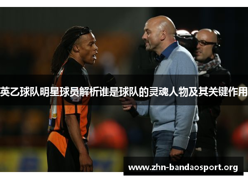 英乙球队明星球员解析谁是球队的灵魂人物及其关键作用 英乙球队明星球员解析谁是球队的灵魂人物及其关键作用