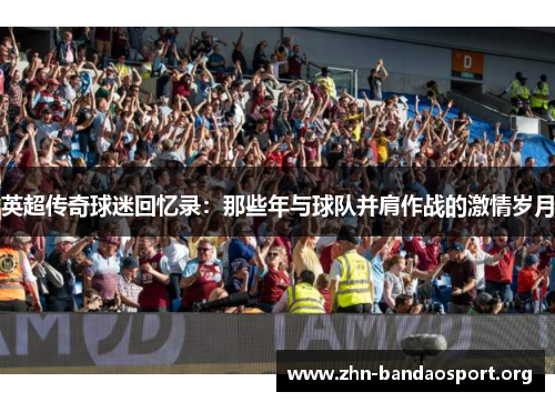 英超传奇球迷回忆录:那些年与球队并肩作战的激情岁月 英超传奇球迷回忆录:那些年与球队并肩作战的激情岁月
