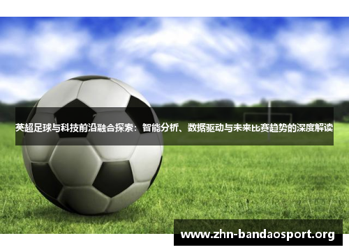 英超足球与科技前沿融合探索:智能分析、数据驱动与未来比赛趋势的深度解读 英超足球与科技前沿融合探索:智能分析、数据驱动与未来比赛趋势的深度解读