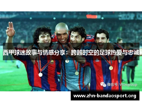 西甲球迷故事与情感分享：跨越时空的足球热爱与忠诚