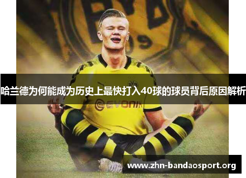 哈兰德为何能成为历史上最快打入40球的球员背后原因解析 哈兰德为何能成为历史上最快打入40球的球员背后原因解析