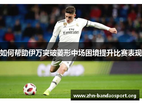 如何帮助伊万突破菱形中场困境提升比赛表现 如何帮助伊万突破菱形中场困境提升比赛表现