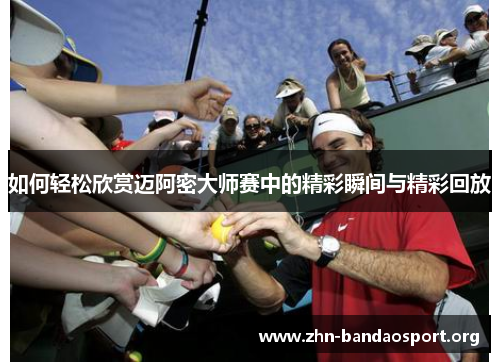 如何轻松欣赏迈阿密大师赛中的精彩瞬间与精彩回放 如何轻松欣赏迈阿密大师赛中的精彩瞬间与精彩回放