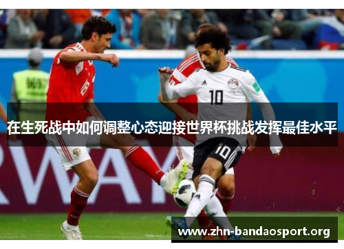 在生死战中如何调整心态迎接世界杯挑战发挥最佳水平