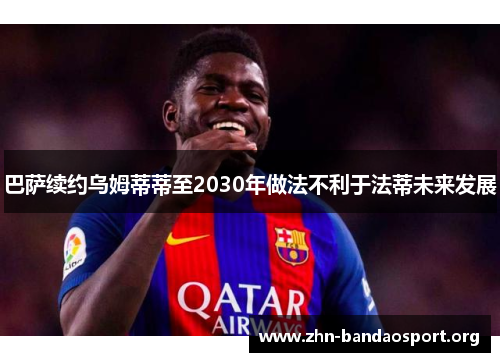 巴萨续约乌姆蒂蒂至2030年做法不利于法蒂未来发展 巴萨续约乌姆蒂蒂至2030年做法不利于法蒂未来发展