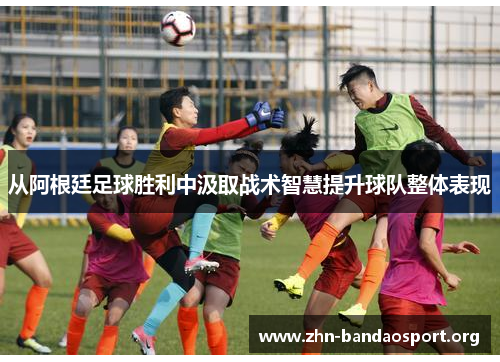 从阿根廷足球胜利中汲取战术智慧提升球队整体表现 从阿根廷足球胜利中汲取战术智慧提升球队整体表现