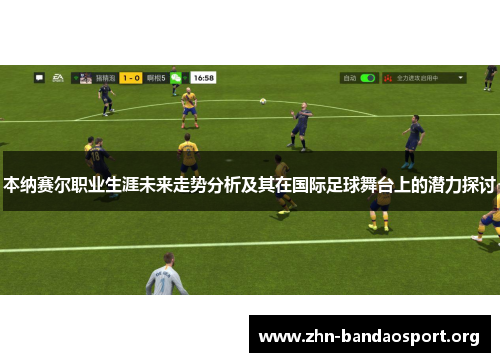 本纳赛尔职业生涯未来走势分析及其在国际足球舞台上的潜力探讨 本纳赛尔职业生涯未来走势分析及其在国际足球舞台上的潜力探讨