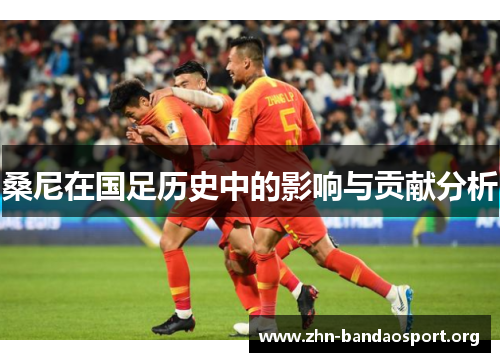桑尼在国足历史中的影响与贡献分析 桑尼在国足历史中的影响与贡献分析