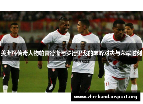 美洲杯传奇人物帕雷德斯与罗德里戈的巅峰对决与荣耀时刻 美洲杯传奇人物帕雷德斯与罗德里戈的巅峰对决与荣耀时刻