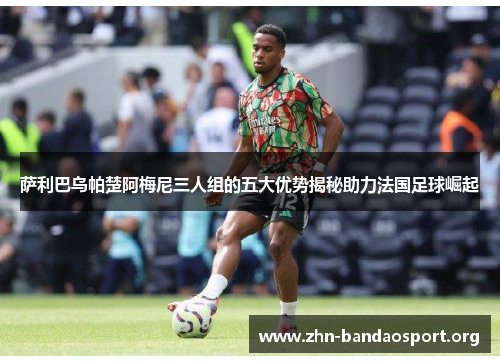 萨利巴乌帕楚阿梅尼三人组的五大优势揭秘助力法国足球崛起 萨利巴乌帕楚阿梅尼三人组的五大优势揭秘助力法国足球崛起