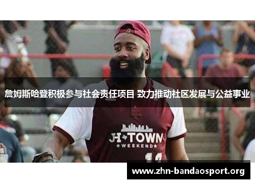 詹姆斯哈登积极参与社会责任项目 致力推动社区发展与公益事业 詹姆斯哈登积极参与社会责任项目 致力推动社区发展与公益事业