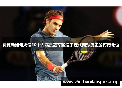费德勒如何凭借20个大满贯冠军塑造了现代网球历史的传奇地位 费德勒如何凭借20个大满贯冠军塑造了现代网球历史的传奇地位