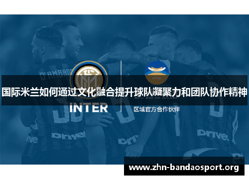 国际米兰如何通过文化融合提升球队凝聚力和团队协作精神 国际米兰如何通过文化融合提升球队凝聚力和团队协作精神