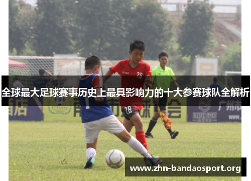 全球最大足球赛事历史上最具影响力的十大参赛球队全解析 全球最大足球赛事历史上最具影响力的十大参赛球队全解析